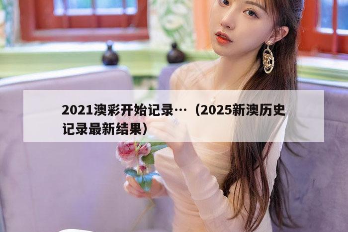 2021澳彩开始记录…（2025新澳历史记录最新结果）