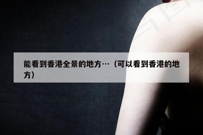 能看到香港全景的地方…（可以看到香港的地方）