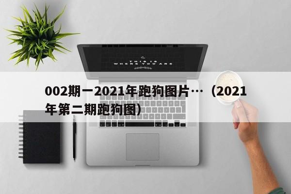 002期一2021年跑狗图片…（2021年第二期跑狗图）